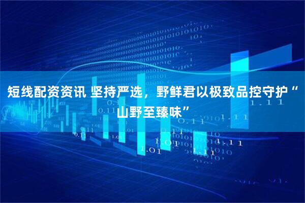 短线配资资讯 坚持严选，野鲜君以极致品控守护“山野至臻味”