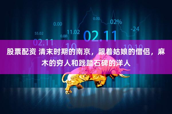 股票配资 清末时期的南京，跟着姑娘的僧侣，麻木的穷人和践踏石碑的洋人