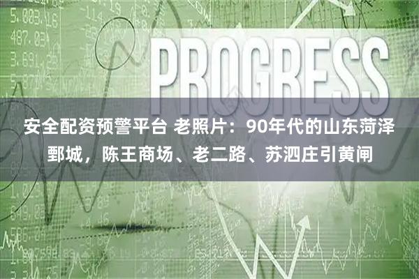 安全配资预警平台 老照片：90年代的山东菏泽鄄城，陈王商场、老二路、苏泗庄引黄闸
