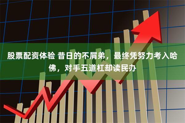 股票配资体验 昔日的不屑弟，最终凭努力考入哈佛，对手五道杠却读民办