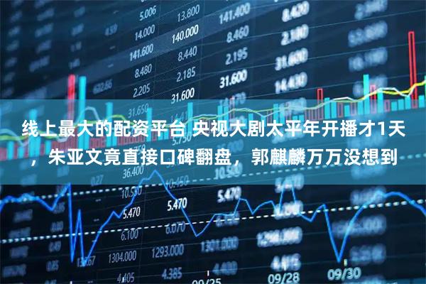 线上最大的配资平台 央视大剧太平年开播才1天，朱亚文竟直接口碑翻盘，郭麒麟万万没想到