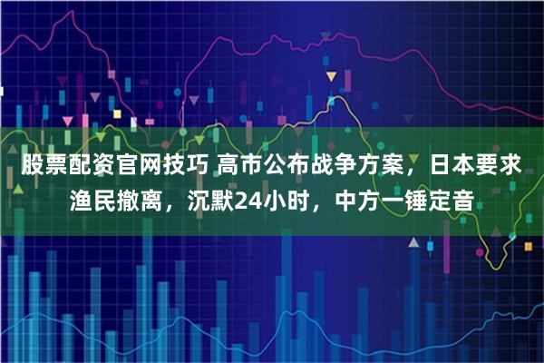 股票配资官网技巧 高市公布战争方案，日本要求渔民撤离，沉默24小时，中方一锤定音