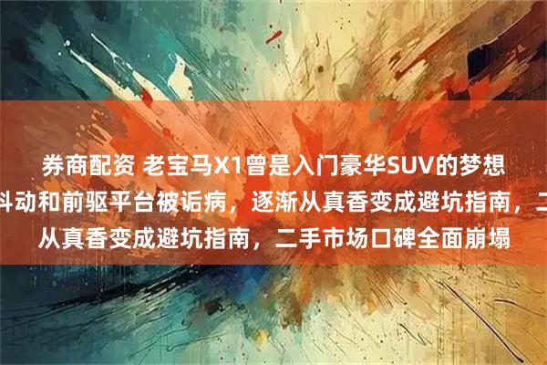 券商配资 老宝马X1曾是入门豪华SUV的梦想之选，因三缸发动机抖动和前驱平台被诟病，逐渐从真香变成避坑指南，二手市场口碑全面崩塌