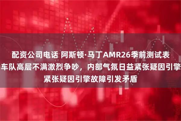 配资公司电话 阿斯顿·马丁AMR26季前测试表现差强人意，车队高层不满激烈争吵，内部气氛日益紧张疑因引擎故障引发矛盾