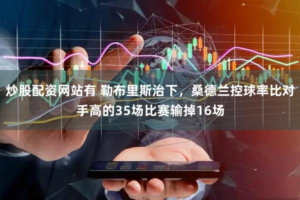 炒股配资网站有 勒布里斯治下，桑德兰控球率比对手高的35场比赛输掉16场
