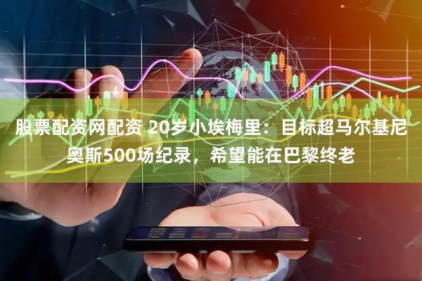 股票配资网配资 20岁小埃梅里：目标超马尔基尼奥斯500场纪录，希望能在巴黎终老