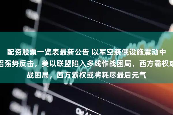 配资股票一览表最新公告 以军空袭俄设施震动中东，普京连出三招强势反击，美以联盟陷入多线作战困局，西方霸权或将耗尽最后元气