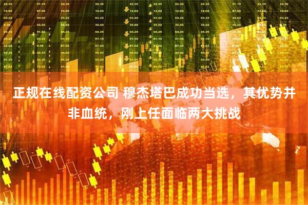 正规在线配资公司 穆杰塔巴成功当选，其优势并非血统，刚上任面临两大挑战