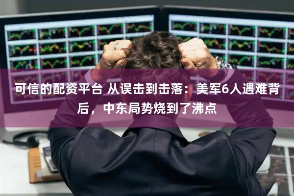 可信的配资平台 从误击到击落：美军6人遇难背后，中东局势烧到了沸点