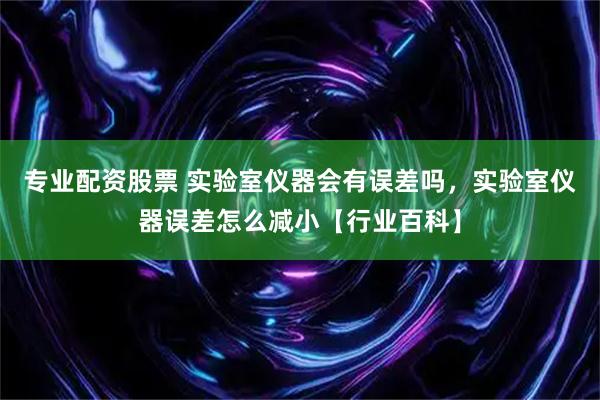 专业配资股票 实验室仪器会有误差吗，实验室仪器误差怎么减小【行业百科】