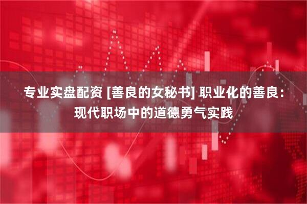 专业实盘配资 [善良的女秘书] 职业化的善良：现代职场中的道德勇气实践