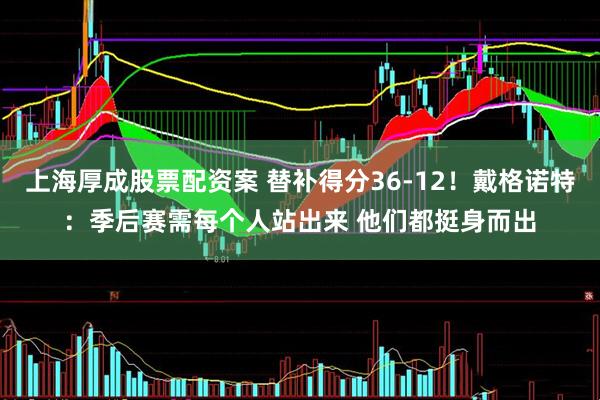 上海厚成股票配资案 替补得分36-12！戴格诺特：季后赛需每个人站出来 他们都挺身而出