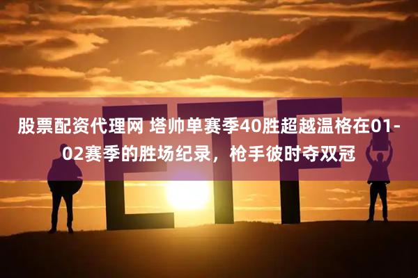股票配资代理网 塔帅单赛季40胜超越温格在01-02赛季的胜场纪录，枪手彼时夺双冠