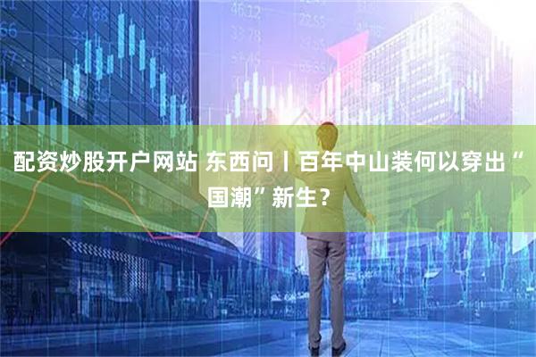 配资炒股开户网站 东西问丨百年中山装何以穿出“国潮”新生？