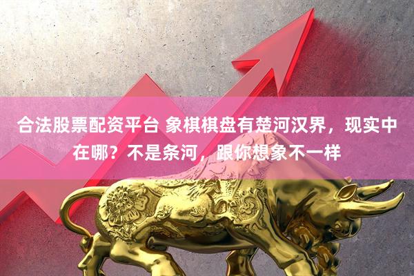 合法股票配资平台 象棋棋盘有楚河汉界，现实中在哪？不是条河，跟你想象不一样