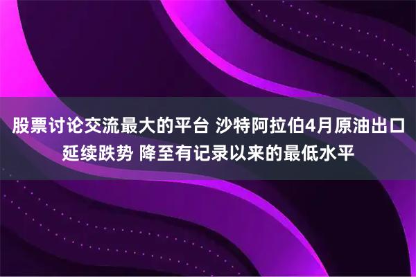 股票讨论交流最大的平台 沙特阿拉伯4月原油出口延续跌势 降至有记录以来的最低水平