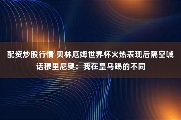 配资炒股行情 贝林厄姆世界杯火热表现后隔空喊话穆里尼奥：我在皇马踢的不同