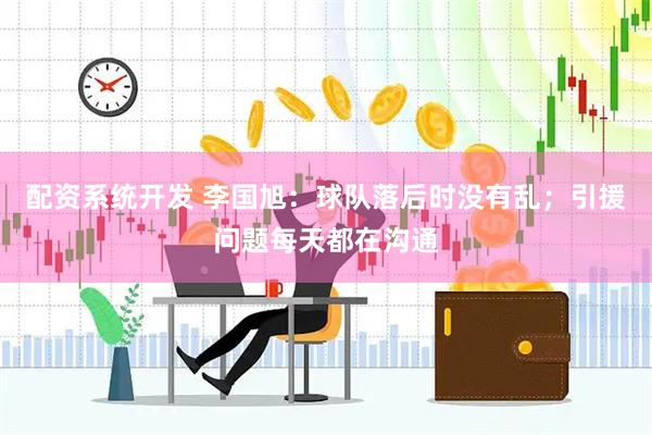 配资系统开发 李国旭：球队落后时没有乱；引援问题每天都在沟通
