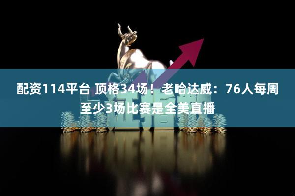 配资114平台 顶格34场！老哈达威：76人每周至少3场比赛是全美直播