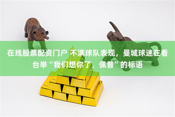 在线股票配资门户 不满球队表现，曼城球迷在看台举“我们想你了，佩普”的标语