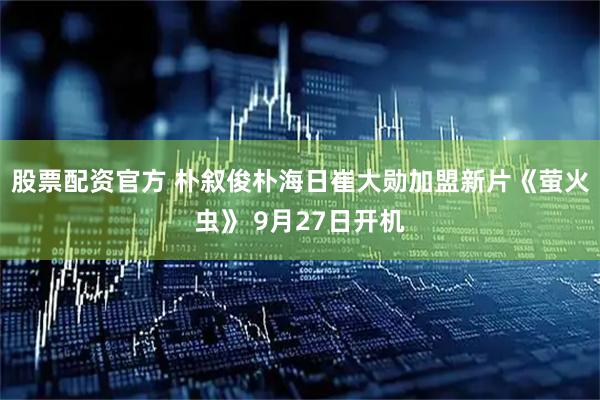 股票配资官方 朴叙俊朴海日崔大勋加盟新片《萤火虫》 9月27日开机