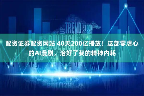 配资证券配资网站 40天200亿播放！这部零虐心的AI漫剧，治好了我的精神内耗