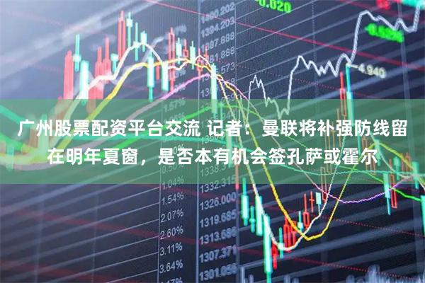 广州股票配资平台交流 记者：曼联将补强防线留在明年夏窗，是否本有机会签孔萨或霍尔