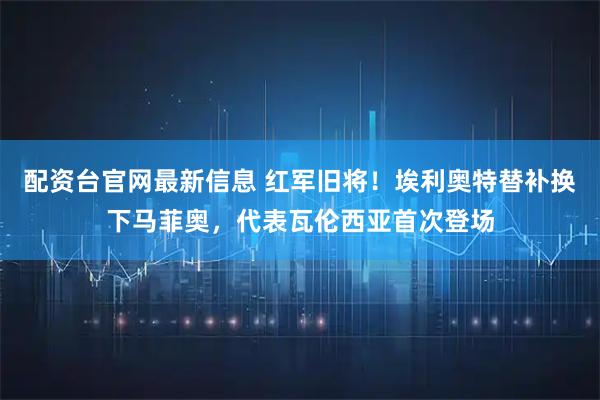配资台官网最新信息 红军旧将！埃利奥特替补换下马菲奥，代表瓦伦西亚首次登场